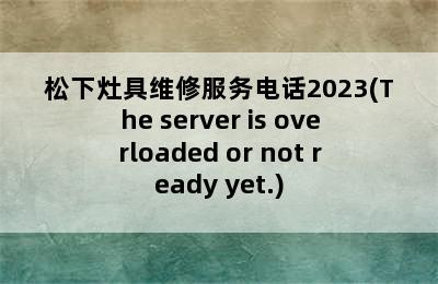 松下灶具维修服务电话2023(The server is overloaded or not ready yet.)